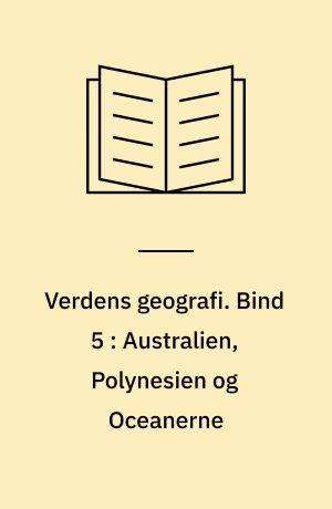 Verdens geografi : natur, kultur, befolkning. Bind 5 : Australien, Polynesien og Oceanerne : fysisk geografi, kulturgeografi og registre