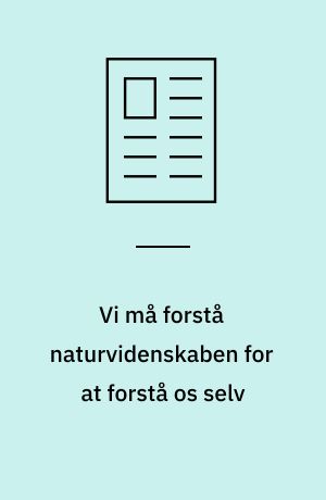 Vi må forstå naturvidenskaben for at forstå os selv