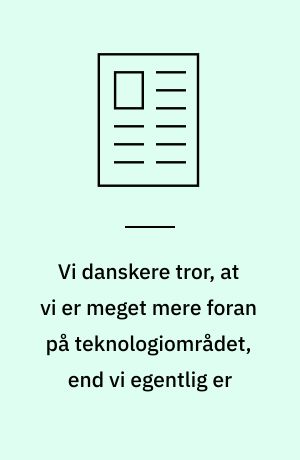 Vi danskere tror, at vi er meget mere foran på teknologiområdet, end vi egentlig er