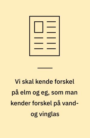 Vi skal kende forskel på elm og eg, som man kender forskel på vand- og vinglas