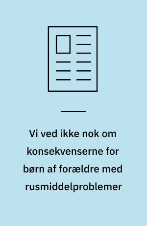Vi ved ikke nok om konsekvenserne for børn af forældre med rusmiddelproblemer