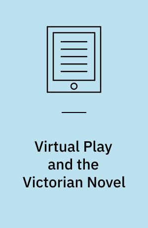 Virtual Play and the Victorian Novel : The Ethics and Aesthetics of Fictional Experience