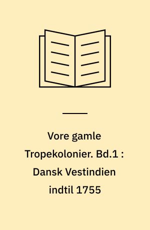 Vore gamle Tropekolonier. Bd.1 : Dansk Vestindien indtil 1755 : kolonisation og kompagnistyre