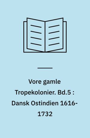 Vore gamle Tropekolonier. Bd.5 : Dansk Ostindien 1616-1732 : de ostindiske kompagniers handel paa Indien