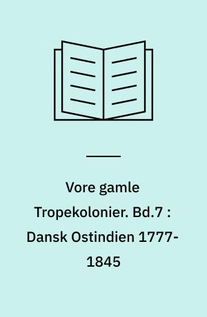 Vore gamle Tropekolonier. Bd.7 : Dansk Ostindien 1777-1845 : storhedstid og hensygnen