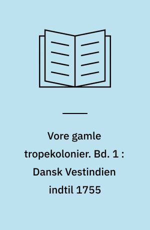 Vore gamle tropekolonier. Bd. 1 : Dansk Vestindien indtil 1755 : kolonisation og kompagnistyre