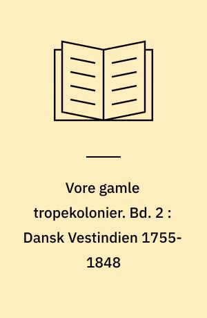 Vore gamle tropekolonier. Bd. 2 : Dansk Vestindien 1755-1848 : Vestindiens storhedstid