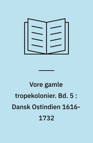 Vore gamle tropekolonier. Bd. 5 : Dansk Ostindien 1616-1732 : de ostindiske kompagniers handel på Indien