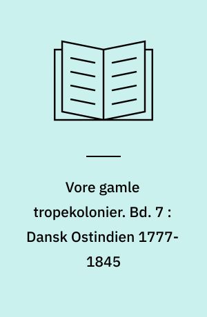 Vore gamle tropekolonier. Bd. 7 : Dansk Ostindien 1777-1845 : storhedstid og hensygnen