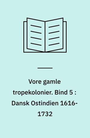 Vore gamle tropekolonier. Bind 5 : Dansk Ostindien 1616-1732 : De Ostindiske kompagniers Handel på Indien