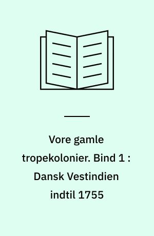 Vore gamle tropekolonier. Bind 1 : Dansk Vestindien indtil 1755