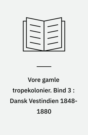 Vore gamle tropekolonier. Bind 3 : Dansk Vestindien 1848-1880 : Politiske brydninger og social uro