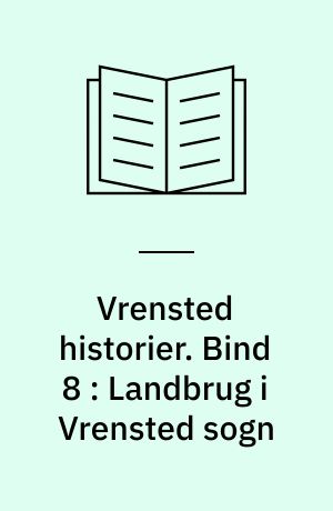 Vrensted historier. Bind 8 : Landbrug i Vrensted sogn : en lokalhistorisk samling med små og store landbrug beskrevet 1900-2020