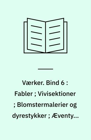Værker. Bind 6 : Fabler ; Vivisektioner ; Blomstermalerier og dyrestykker ; Æventyr ; Historiske miniaturer