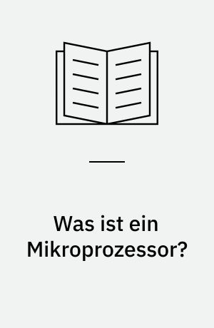 Was ist ein Mikroprozessor? : über die Arbeitsweise, Programmierung und Anwendung von Mikrocomputern