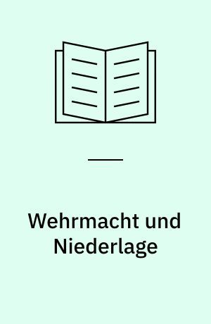 Wehrmacht und Niederlage : die bewaffnete Macht in der Endphase der nationalsozialistischen Herrschaft 1944 bis 1945