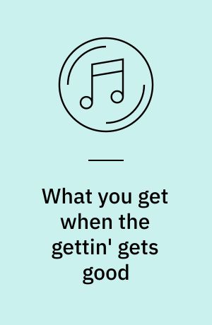 What you get when the gettin' gets good