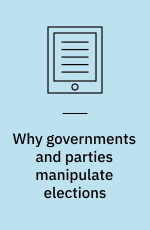Why governments and parties manipulate elections : theory, practice, and implications