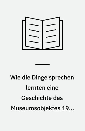 Wie die Dinge sprechen lernten eine Geschichte des Museumsobjektes 1968-2000