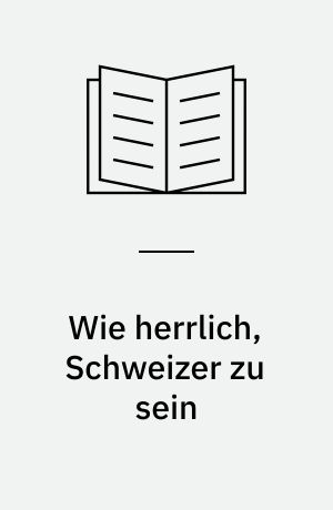 Wie herrlich, Schweizer zu sein : Erfahrungen mit einem schwierigen Land