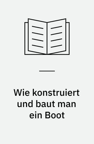 Wie konstruiert und baut man ein Boot : ein Wegweiser für Konstruktion, Bau und Beurteilung von Segel- und Motorfahrzeugen