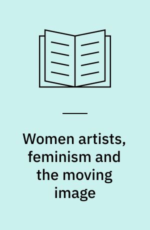 Women artists, feminism and the moving image : contexts and practices