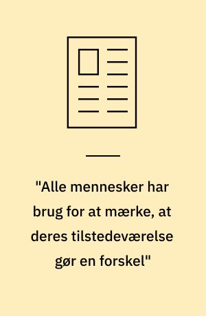 "Alle mennesker har brug for at mærke, at deres tilstedeværelse gør en forskel"