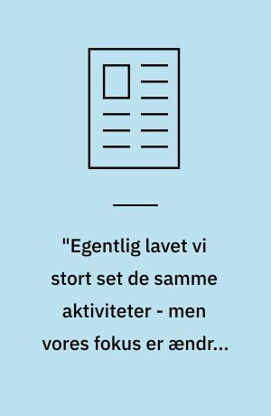 "Egentlig lavet vi stort set de samme aktiviteter - men vores fokus er ændret radikalt"!