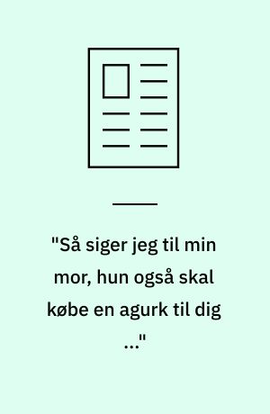 "Så siger jeg til min mor, hun også skal købe en agurk til dig ..."