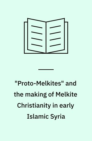"Proto-Melkites" and the making of Melkite Christianity in early Islamic Syria : a study of the Manṣūr family, Anastasius of Sinai, and John of Damascus : PhD thesis in Islamic and Christian-Muslim studies