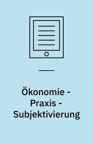 Ökonomie - Praxis - Subjektivierung : Eine praxeologische Institutionenforschung am Beispiel ökonomischer Hochschulbildung