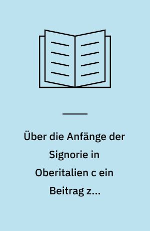 Über die Anfänge der Signorie in Oberitalien c ein Beitrag zur italienischen Verfassungsgeschichte